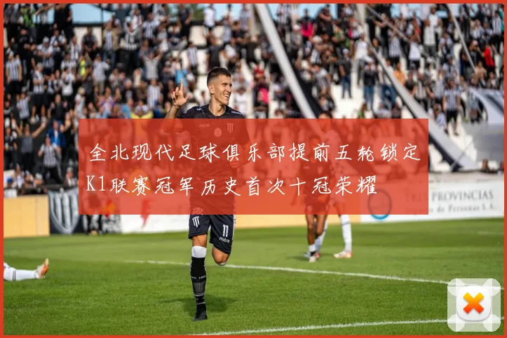 全北现代足球俱乐部提前五轮锁定K1联赛冠军历史首次十冠荣耀