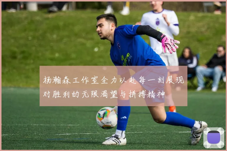 杨瀚森工作室全力以赴每一刻展现对胜利的无限渴望与拼搏精神
