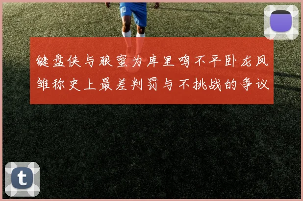 键盘侠与狼蜜为库里鸣不平卧龙凤雏称史上最差判罚与不挑战的争议