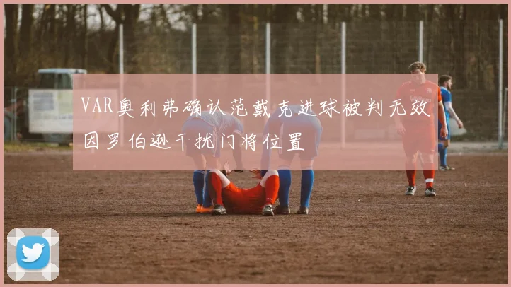 VAR奥利弗确认范戴克进球被判无效因罗伯逊干扰门将位置