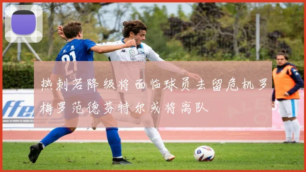 热刺若降级将面临球员去留危机罗梅罗范德芬特尔或将离队