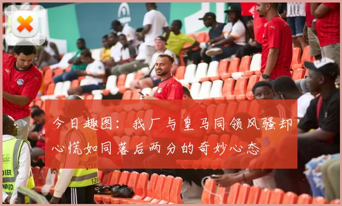 今日趣图：我厂与皇马同领风骚却心慌如同落后两分的奇妙心态