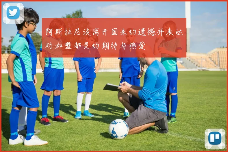 阿斯拉尼谈离开国米的遗憾并表达对加盟都灵的期待与热爱