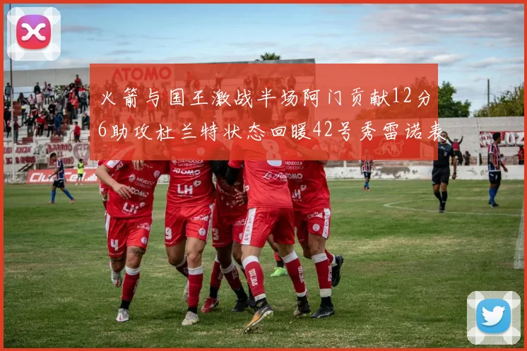 火箭与国王激战半场阿门贡献12分6助攻杜兰特状态回暖42号秀雷诺表现抢眼