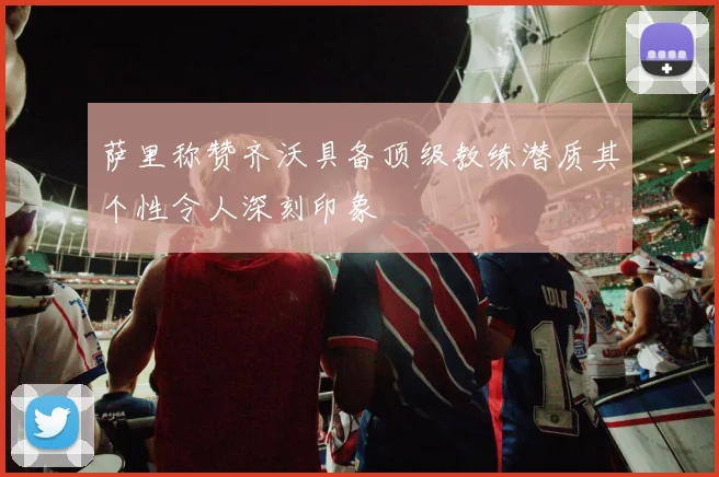 萨里称赞齐沃具备顶级教练潜质其个性令人深刻印象