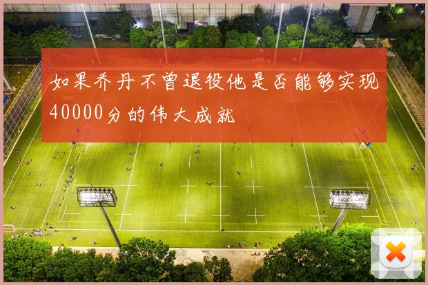 如果乔丹不曾退役他是否能够实现40000分的伟大成就