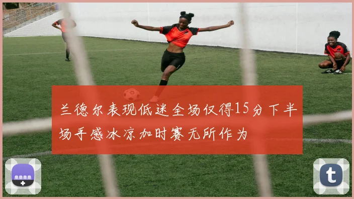 兰德尔表现低迷全场仅得15分下半场手感冰凉加时赛无所作为