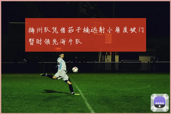 梅州队凭借茹子楠远射小角度破门暂时领先海牛队