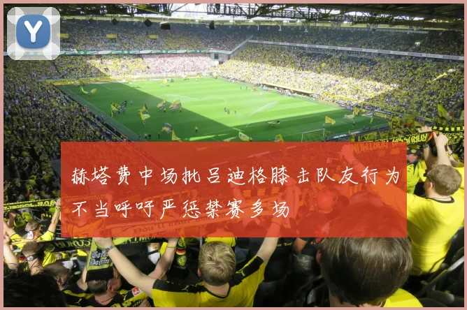 赫塔费中场批吕迪格膝击队友行为不当呼吁严惩禁赛多场