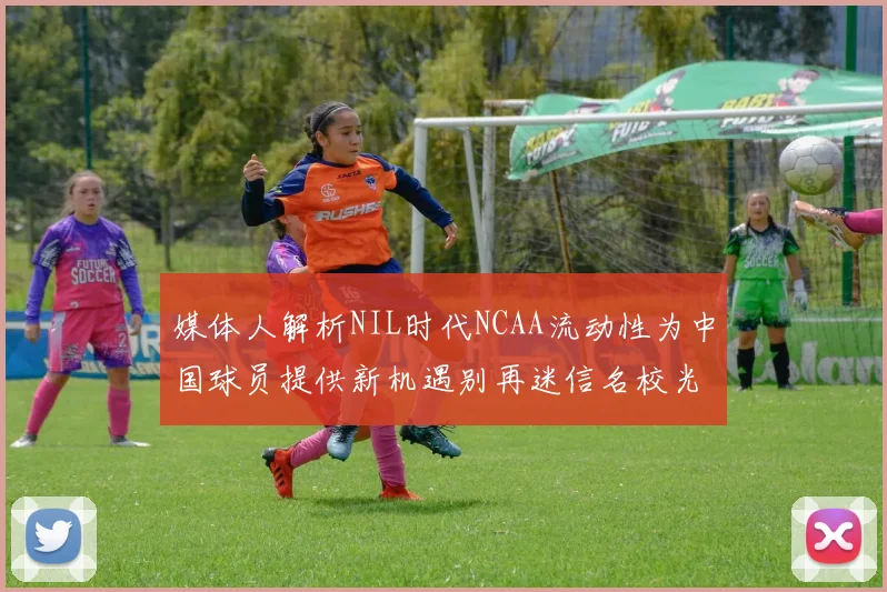 媒体人解析NIL时代NCAA流动性为中国球员提供新机遇别再迷信名校光环