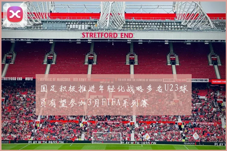 国足积极推进年轻化战略多名U23球员有望参加3月FIFA系列赛