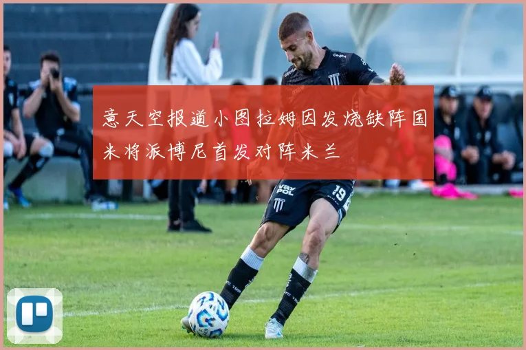 意天空报道小图拉姆因发烧缺阵国米将派博尼首发对阵米兰