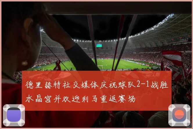 德里赫特社交媒体庆祝球队2-1战胜水晶宫并欢迎利马重返赛场