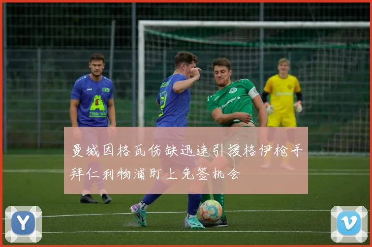 曼城因格瓦伤缺迅速引援格伊枪手拜仁利物浦盯上免签机会