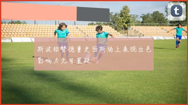 斯波称赞德鲁史密斯场上表现出色影响力无可置疑
