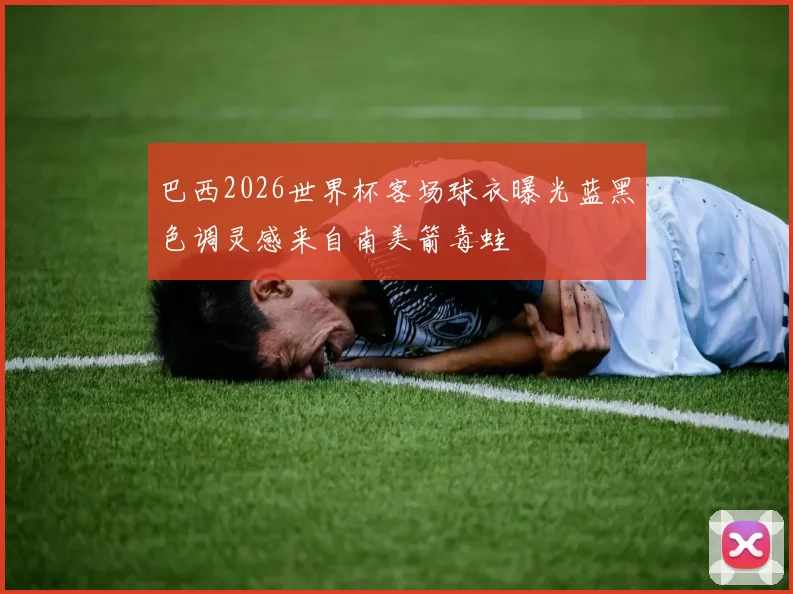 巴西2026世界杯客场球衣曝光蓝黑色调灵感来自南美箭毒蛙
