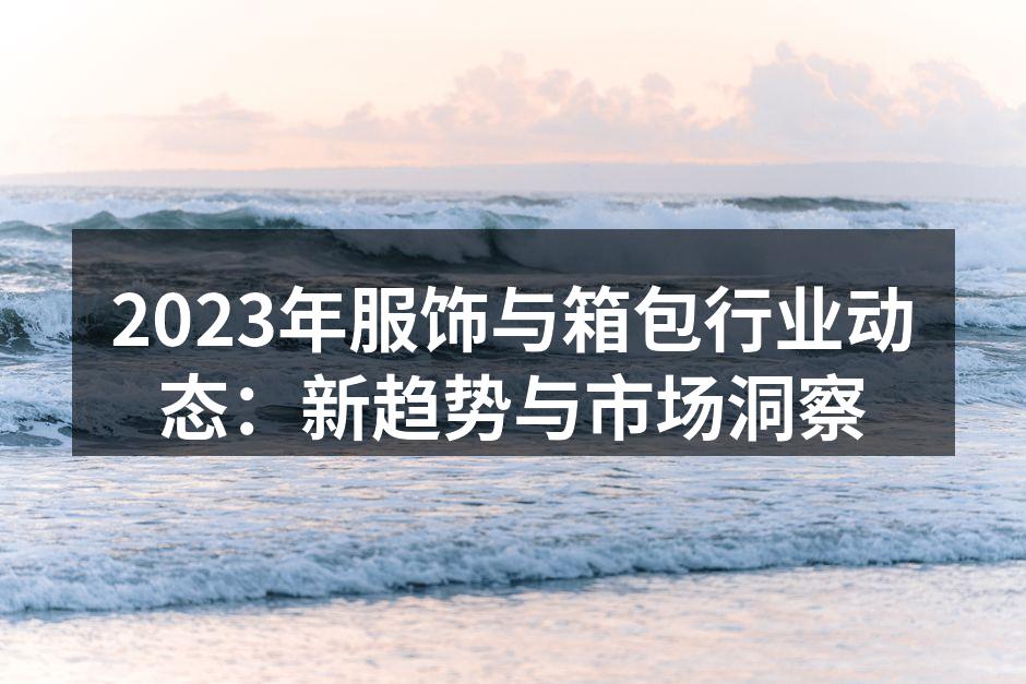 2023年服饰与箱包行业动态：新趋势与市